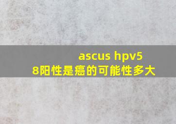 ascus hpv58阳性是癌的可能性多大